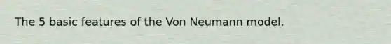 The 5 basic features of the Von Neumann model.