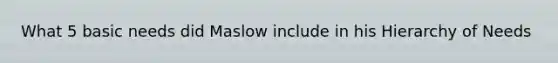 What 5 basic needs did Maslow include in his Hierarchy of Needs