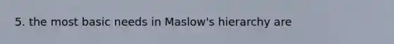 5. the most basic needs in Maslow's hierarchy are