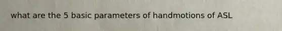 what are the 5 basic parameters of handmotions of ASL