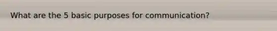 What are the 5 basic purposes for communication?