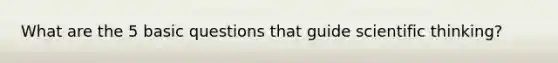 What are the 5 basic questions that guide scientific thinking?