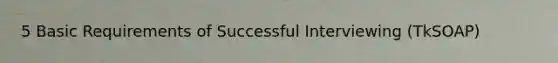 5 Basic Requirements of Successful Interviewing (TkSOAP)