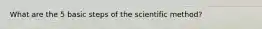 What are the 5 basic steps of the scientific method?