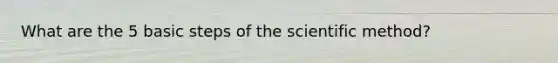 What are the 5 basic steps of the scientific method?