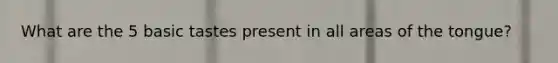 What are the 5 basic tastes present in all areas of the tongue?
