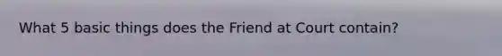 What 5 basic things does the Friend at Court contain?