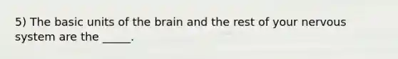 5) The basic units of the brain and the rest of your nervous system are the _____.