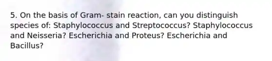 5. On the basis of Gram- stain reaction, can you distinguish species of: Staphylococcus and Streptococcus? Staphylococcus and Neisseria? Escherichia and Proteus? Escherichia and Bacillus?