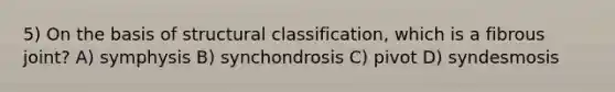 5) On the basis of structural classification, which is a fibrous joint? A) symphysis B)​ synchondrosis C) pivot D) syndesmosis