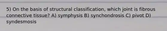 5) On the basis of structural classification, which joint is fibrous connective tissue? A) symphysis B) synchondrosis C) pivot D) syndesmosis