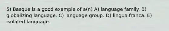 5) Basque is a good example of a(n) A) language family. B) globalizing language. C) language group. D) lingua franca. E) isolated language.