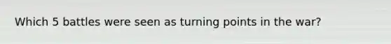 Which 5 battles were seen as turning points in the war?