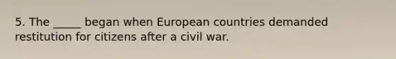 5. The _____ began when European countries demanded restitution for citizens after a civil war.