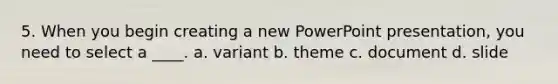 5. When you begin creating a new PowerPoint presentation, you need to select a ____. a. variant b. theme c. document d. slide