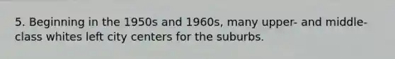 5. Beginning in the 1950s and 1960s, many upper- and middle-class whites left city centers for the suburbs.