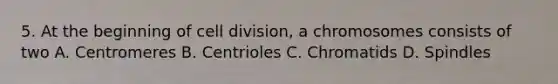 5. At the beginning of cell division, a chromosomes consists of two A. Centromeres B. Centrioles C. Chromatids D. Spindles