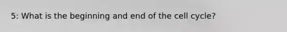 5: What is the beginning and end of the cell cycle?