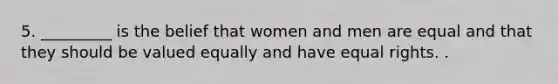 5. _________ is the belief that women and men are equal and that they should be valued equally and have equal rights. .