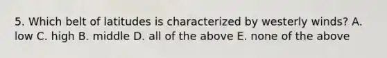 5. Which belt of latitudes is characterized by westerly winds? A. low C. high B. middle D. all of the above E. none of the above