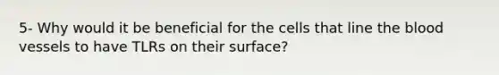 5- Why would it be beneficial for the cells that line the blood vessels to have TLRs on their surface?