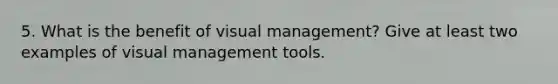 5. What is the benefit of visual management? Give at least two examples of visual management tools.