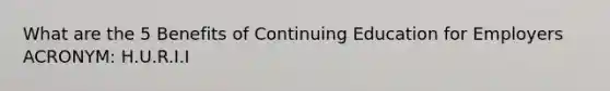 What are the 5 Benefits of Continuing Education for Employers ACRONYM: H.U.R.I.I