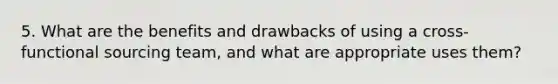 5. What are the benefits and drawbacks of using a cross-functional sourcing team, and what are appropriate uses them?