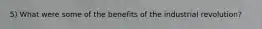 5) What were some of the benefits of the industrial revolution?
