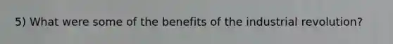 5) What were some of the benefits of the industrial revolution?