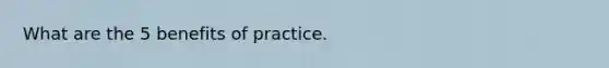 What are the 5 benefits of practice.