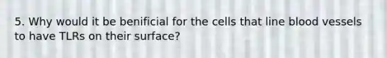 5. Why would it be benificial for the cells that line blood vessels to have TLRs on their surface?