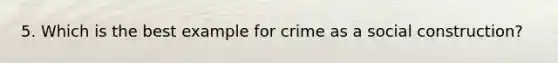 5. Which is the best example for crime as a social construction?