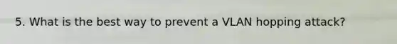 5. What is the best way to prevent a VLAN hopping attack?