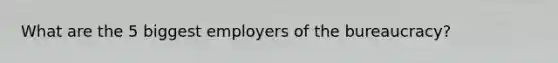 What are the 5 biggest employers of the bureaucracy?