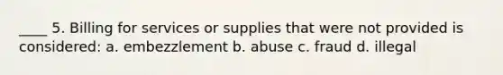 ____ 5. Billing for services or supplies that were not provided is considered: a. embezzlement b. abuse c. fraud d. illegal