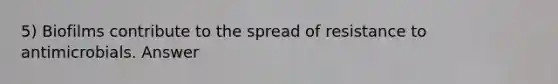 5) Biofilms contribute to the spread of resistance to antimicrobials. Answer
