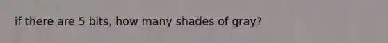 if there are 5 bits, how many shades of gray?