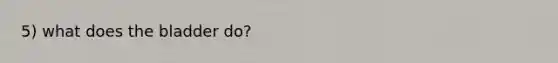 5) what does the bladder do?