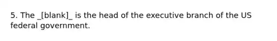 5. The _[blank]_ is the head of the executive branch of the US federal government.