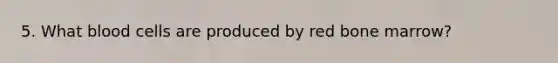 5. What blood cells are produced by red bone marrow?
