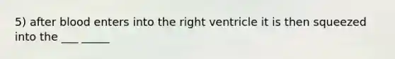 5) after blood enters into the right ventricle it is then squeezed into the ___ _____