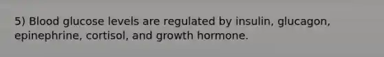 5) Blood glucose levels are regulated by insulin, glucagon, epinephrine, cortisol, and growth hormone.