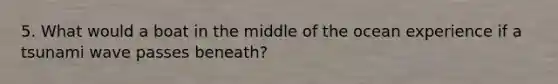 5. What would a boat in the middle of the ocean experience if a tsunami wave passes beneath?