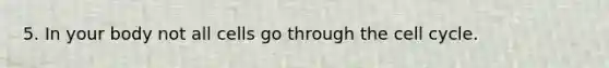 5. In your body not all cells go through the cell cycle.