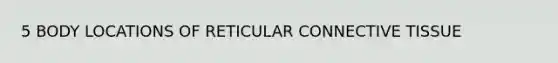 5 BODY LOCATIONS OF RETICULAR <a href='https://www.questionai.com/knowledge/kYDr0DHyc8-connective-tissue' class='anchor-knowledge'>connective tissue</a>