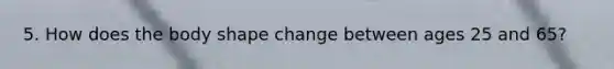 5. How does the body shape change between ages 25 and 65?