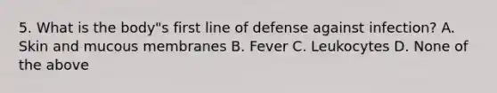 5. What is the body"s first line of defense against infection? A. Skin and mucous membranes B. Fever C. Leukocytes D. None of the above