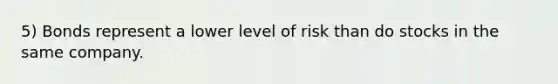 5) Bonds represent a lower level of risk than do stocks in the same company.