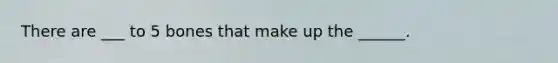There are ___ to 5 bones that make up the ______.